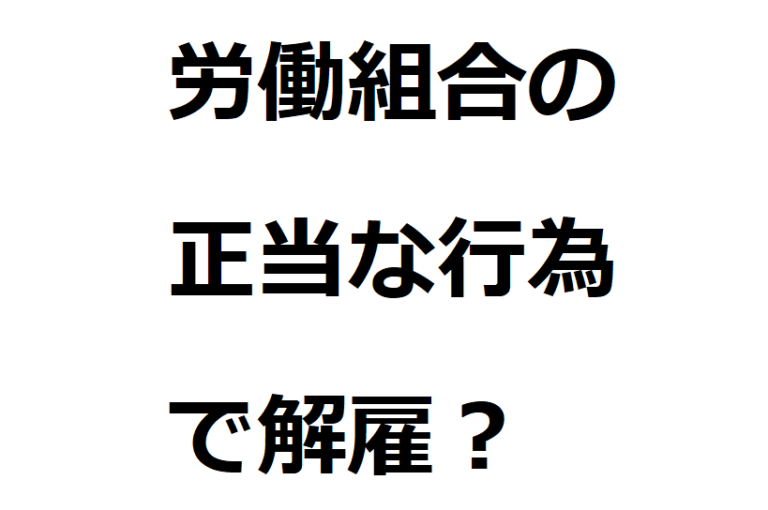 労働組合の活動に参加したことを理由に解雇された場合の対処法 働くキミ改革